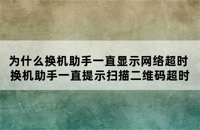 为什么换机助手一直显示网络超时 换机助手一直提示扫描二维码超时